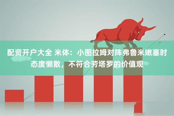 配资开户大全 米体：小图拉姆对阵弗鲁米嫩塞时态度懒散，不符合劳塔罗的价值观