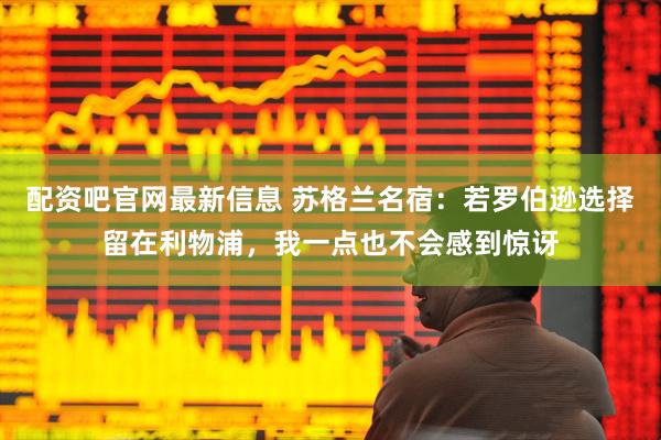 配资吧官网最新信息 苏格兰名宿：若罗伯逊选择留在利物浦，我一点也不会感到惊讶