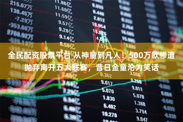 全民配资股票平台 从神童到凡人！500万欧惨遭抛弃离开五大联赛，昔日金童沦为笑话