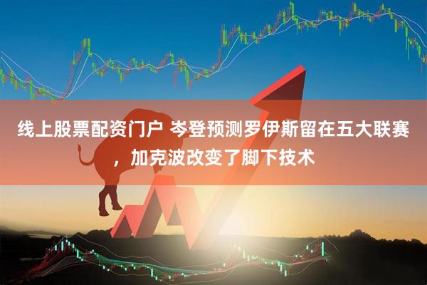 线上股票配资门户 岑登预测罗伊斯留在五大联赛，加克波改变了脚下技术