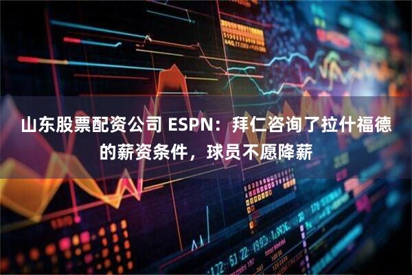 山东股票配资公司 ESPN：拜仁咨询了拉什福德的薪资条件，球员不愿降薪