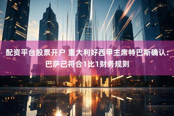 配资平台股票开户 重大利好西甲主席特巴斯确认：巴萨已符合1比1财务规则