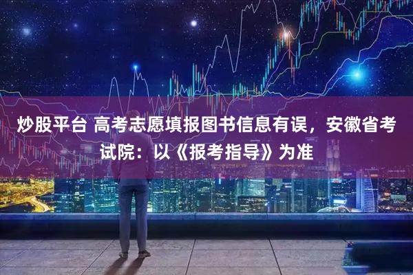 炒股平台 高考志愿填报图书信息有误，安徽省考试院：以《报考指导》为准