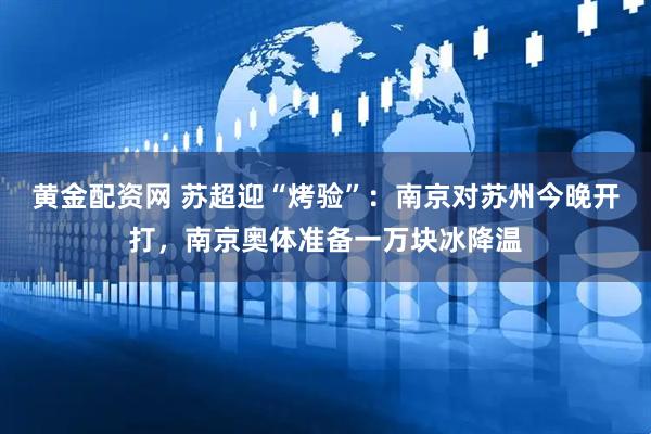 黄金配资网 苏超迎“烤验”：南京对苏州今晚开打，南京奥体准备一万块冰降温