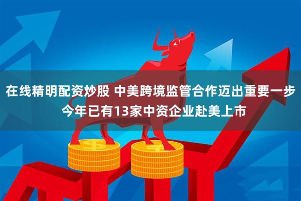 在线精明配资炒股 中美跨境监管合作迈出重要一步  今年已有13家中资企业赴美上市
