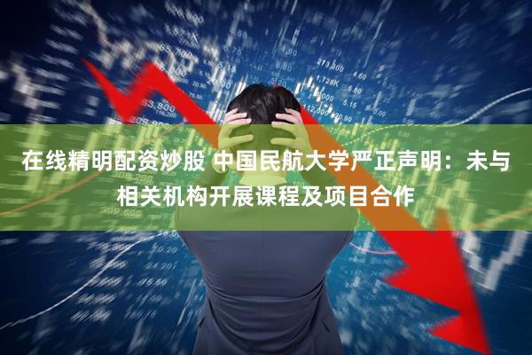 在线精明配资炒股 中国民航大学严正声明：未与相关机构开展课程及项目合作