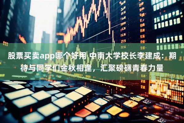 股票买卖app哪个好用 中南大学校长李建成：期待与同学们金秋相逢，汇聚磅礴青春力量
