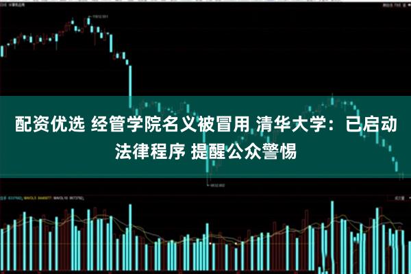 配资优选 经管学院名义被冒用 清华大学：已启动法律程序 提醒公众警惕