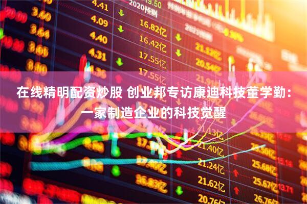 在线精明配资炒股 创业邦专访康迪科技董学勤：一家制造企业的科技觉醒