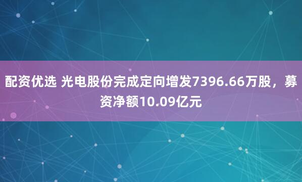 配资优选 光电股份完成定向增发7396.66万股，募资净额10.09亿元