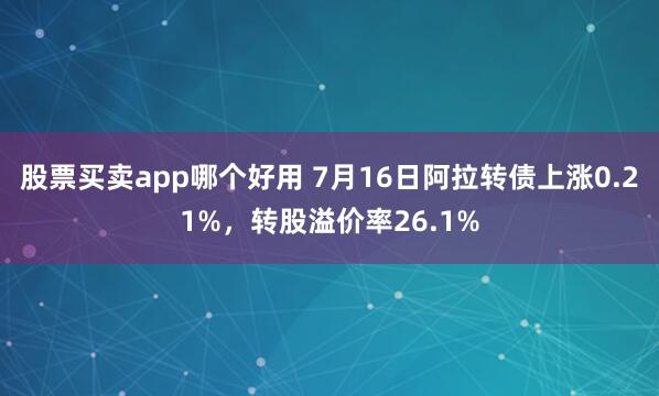 股票买卖app哪个好用 7月16日阿拉转债上涨0.21%，转股溢价率26.1%
