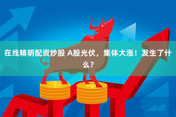 在线精明配资炒股 A股光伏，集体大涨！发生了什么？