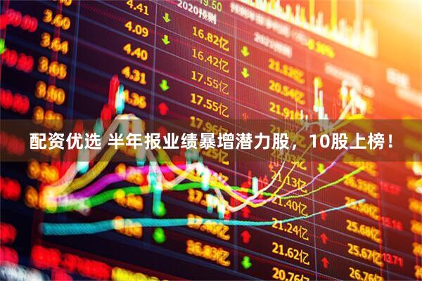 配资优选 半年报业绩暴增潜力股，10股上榜！