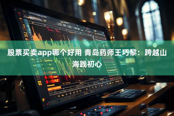 股票买卖app哪个好用 青岛药师王巧黎：跨越山海践初心