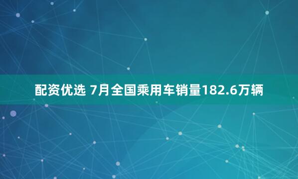 配资优选 7月全国乘用车销量182.6万辆