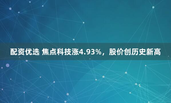 配资优选 焦点科技涨4.93%，股价创历史新高