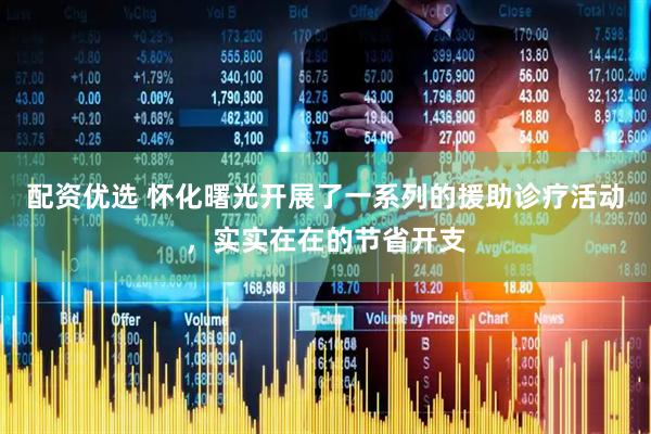 配资优选 怀化曙光开展了一系列的援助诊疗活动，实实在在的节省开支