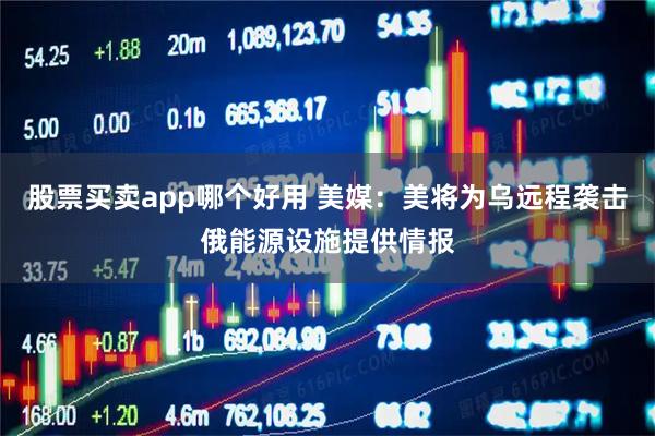 股票买卖app哪个好用 美媒：美将为乌远程袭击俄能源设施提供情报