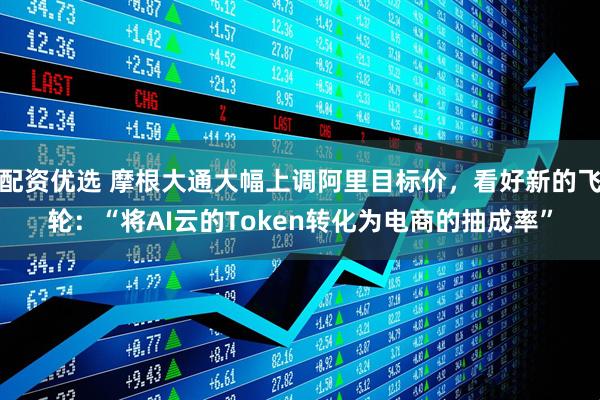 配资优选 摩根大通大幅上调阿里目标价，看好新的飞轮：“将AI云的Token转化为电商的抽成率”