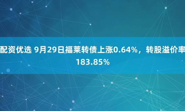 配资优选 9月29日福莱转债上涨0.64%，转股溢价率183.85%
