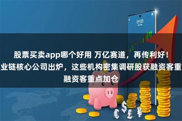 股票买卖app哪个好用 万亿赛道，再传利好！卫星产业链核心公司出炉，这些机构密集调研股获融资客重点加仓