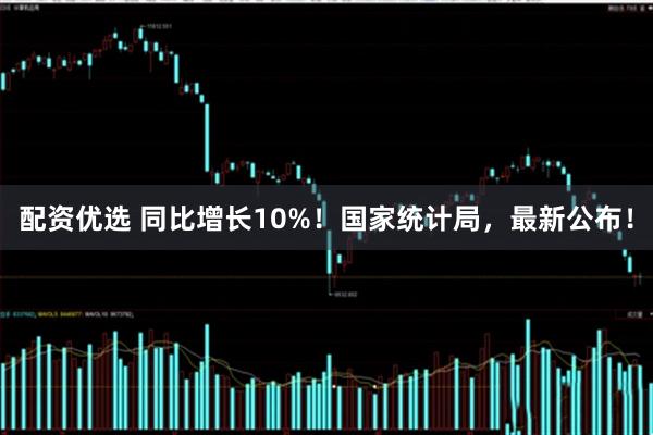 配资优选 同比增长10%！国家统计局，最新公布！