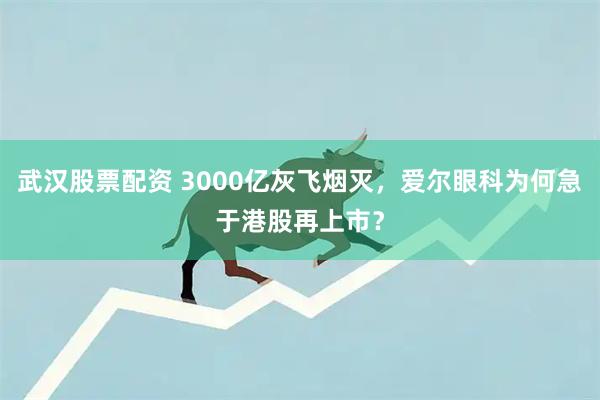 武汉股票配资 3000亿灰飞烟灭,爱尔眼科为何急于港股再上市?