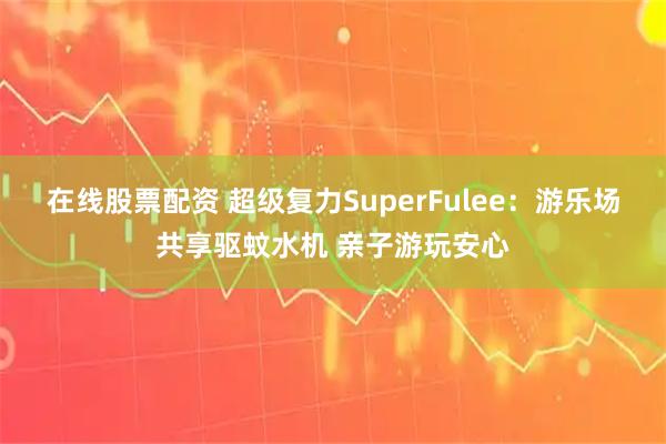 在线股票配资 超级复力SuperFulee：游乐场共享驱蚊水机 亲子游玩安心