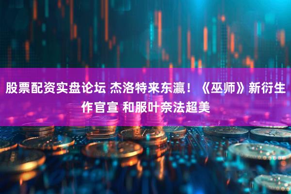 股票配资实盘论坛 杰洛特来东瀛！《巫师》新衍生作官宣 和服叶奈法超美