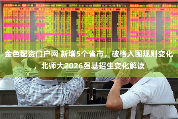 金色配资门户网 新增5个省市，破格入围规则变化，北师大2026强基招生变化解读