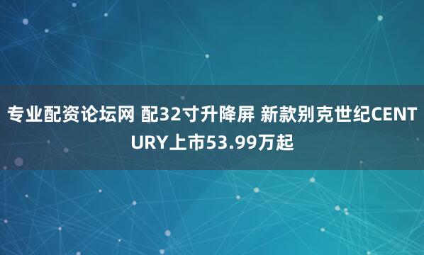专业配资论坛网 配32寸升降屏 新款别克世纪CENTURY上市53.99万起