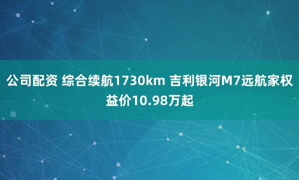 公司配资 综合续航1730km 吉利银河M7远航家权益价10.98万起