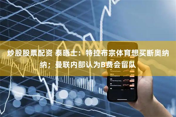 炒股股票配资 泰晤士：特拉布宗体育想买断奥纳纳；曼联内部认为B费会留队