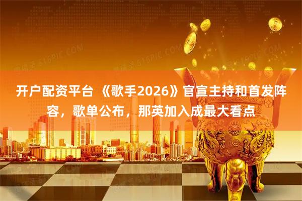 开户配资平台 《歌手2026》官宣主持和首发阵容，歌单公布，那英加入成最大看点