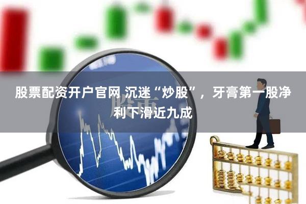 股票配资开户官网 沉迷“炒股”，牙膏第一股净利下滑近九成