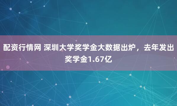 配资行情网 深圳大学奖学金大数据出炉，去年发出奖学金1.67亿