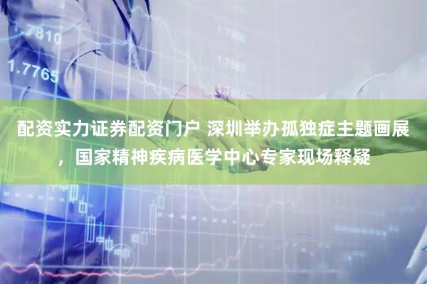 配资实力证券配资门户 深圳举办孤独症主题画展,国家精神疾病医学中心专家现场释疑