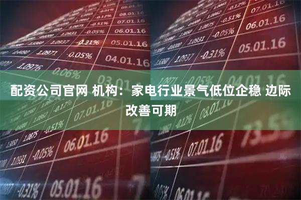 配资公司官网 机构：家电行业景气低位企稳 边际改善可期