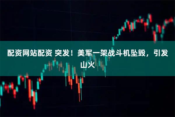 配资网站配资 突发！美军一架战斗机坠毁，引发山火