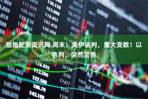 股指配资资讯网 周末！美伊谈判，重大变数！以色列，突然警告