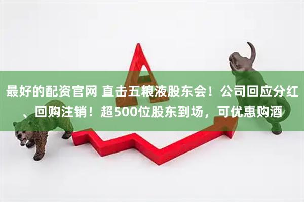最好的配资官网 直击五粮液股东会！公司回应分红、回购注销！超500位股东到场，可优惠购酒